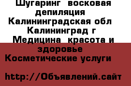 Шугаринг, восковая депиляция - Калининградская обл., Калининград г. Медицина, красота и здоровье » Косметические услуги   